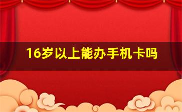 16岁以上能办手机卡吗