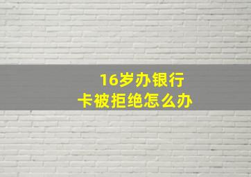 16岁办银行卡被拒绝怎么办