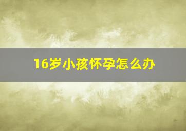 16岁小孩怀孕怎么办