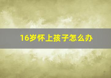 16岁怀上孩子怎么办