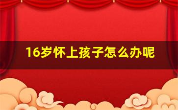 16岁怀上孩子怎么办呢