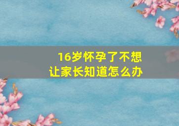 16岁怀孕了不想让家长知道怎么办