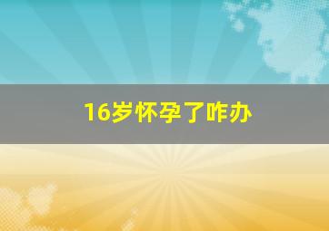 16岁怀孕了咋办