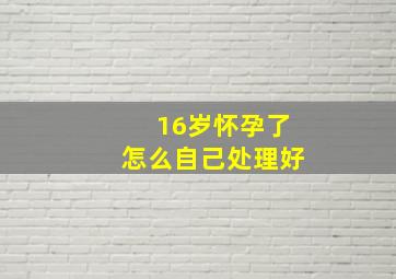 16岁怀孕了怎么自己处理好