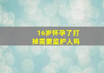 16岁怀孕了打掉需要监护人吗