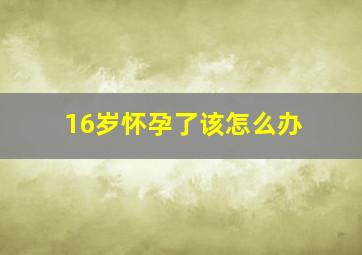 16岁怀孕了该怎么办