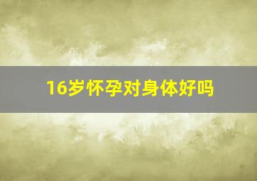 16岁怀孕对身体好吗