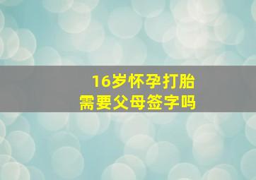 16岁怀孕打胎需要父母签字吗