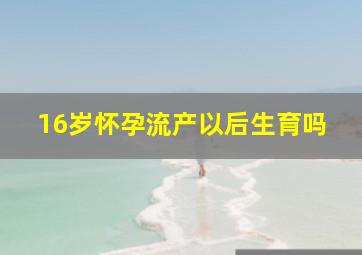 16岁怀孕流产以后生育吗