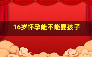 16岁怀孕能不能要孩子