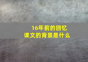 16年前的回忆课文的背景是什么