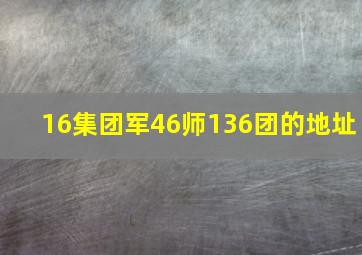 16集团军46师136团的地址