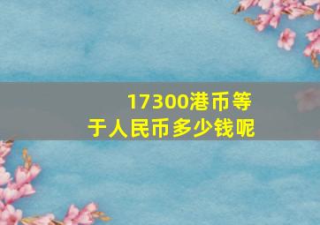 17300港币等于人民币多少钱呢