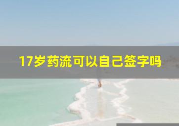 17岁药流可以自己签字吗