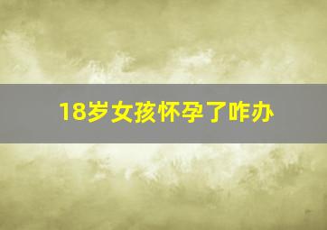 18岁女孩怀孕了咋办