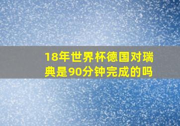 18年世界杯德国对瑞典是90分钟完成的吗