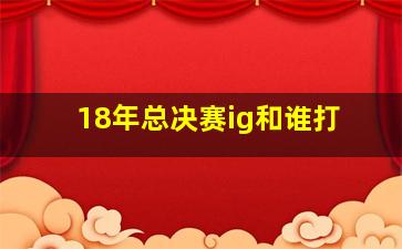 18年总决赛ig和谁打