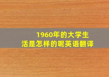 1960年的大学生活是怎样的呢英语翻译