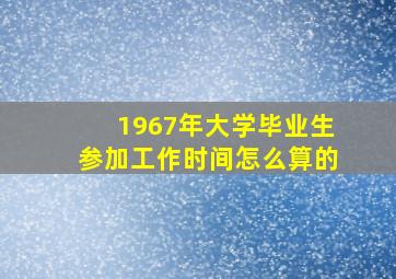 1967年大学毕业生参加工作时间怎么算的