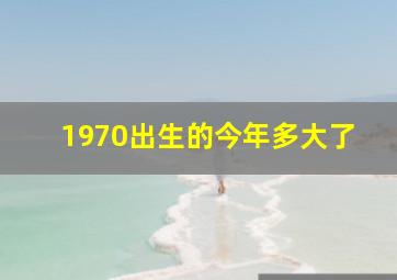 1970出生的今年多大了