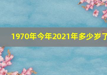 1970年今年2021年多少岁了