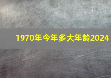 1970年今年多大年龄2024