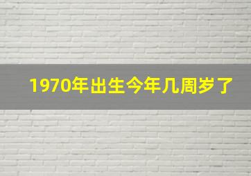 1970年出生今年几周岁了