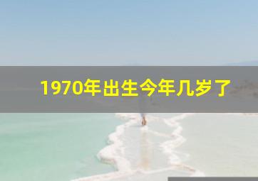 1970年出生今年几岁了