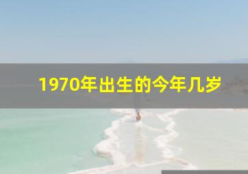 1970年出生的今年几岁