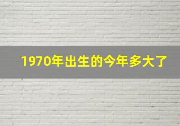 1970年出生的今年多大了