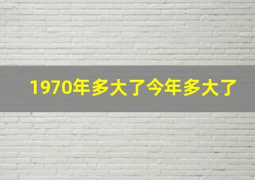 1970年多大了今年多大了