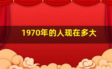 1970年的人现在多大