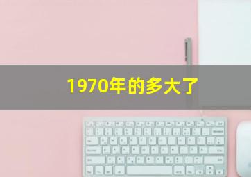 1970年的多大了