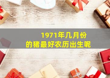 1971年几月份的猪最好农历出生呢