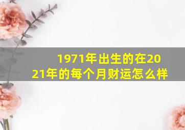 1971年出生的在2021年的每个月财运怎么样