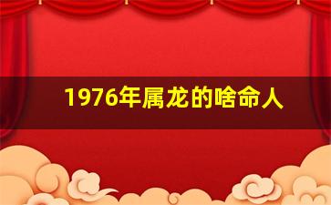 1976年属龙的啥命人