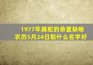 1977年属蛇的命里缺啥农历5月24日取什么名字好