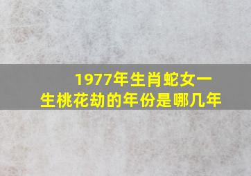 1977年生肖蛇女一生桃花劫的年份是哪几年