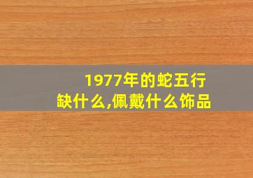 1977年的蛇五行缺什么,佩戴什么饰品