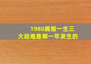 1980属猴一生三大劫难是哪一年发生的