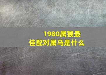 1980属猴最佳配对属马是什么