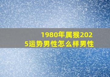 1980年属猴2025运势男性怎么样男性