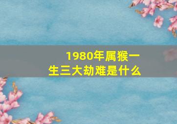 1980年属猴一生三大劫难是什么