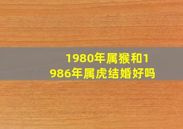 1980年属猴和1986年属虎结婚好吗