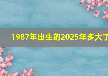 1987年出生的2025年多大了