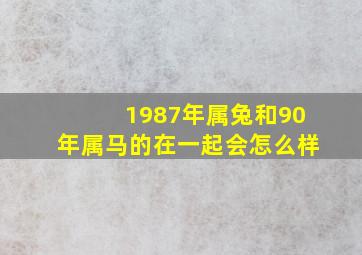 1987年属兔和90年属马的在一起会怎么样