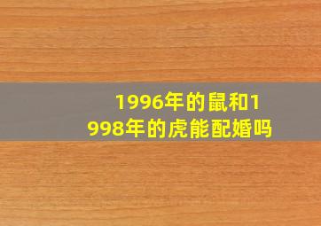 1996年的鼠和1998年的虎能配婚吗