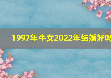 1997年牛女2022年结婚好吗