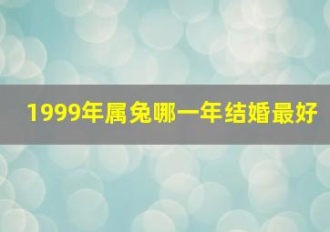 1999年属兔哪一年结婚最好