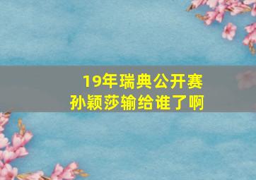 19年瑞典公开赛孙颖莎输给谁了啊